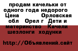 продам качельки от одного года недорого! › Цена ­ 1 500 - Орловская обл., Орел г. Дети и материнство » Качели, шезлонги, ходунки   